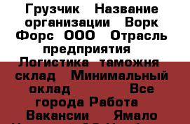 Грузчик › Название организации ­ Ворк Форс, ООО › Отрасль предприятия ­ Логистика, таможня, склад › Минимальный оклад ­ 30 000 - Все города Работа » Вакансии   . Ямало-Ненецкий АО,Ноябрьск г.